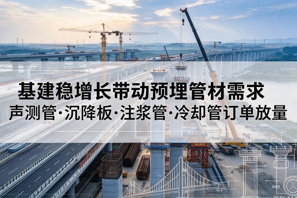 米脂基建稳增长带动预埋监测管材需求,声测管、沉降板、注浆管订单持续放量